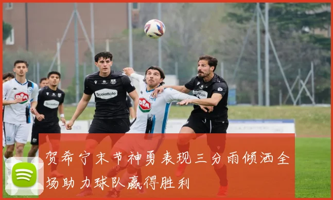 贺希宁末节神勇表现三分雨倾洒全场助力球队赢得胜利