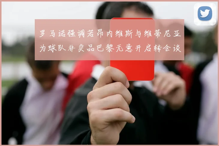 罗马诺强调若昂内维斯与维蒂尼亚为球队非卖品巴黎无意开启转会谈判