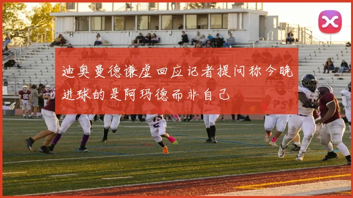 迪奥曼德谦虚回应记者提问称今晚进球的是阿玛德而非自己