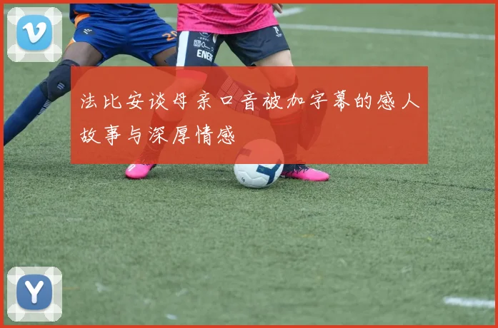 法比安谈母亲口音被加字幕的感人故事与深厚情感