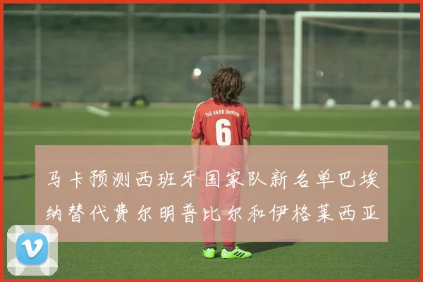马卡预测西班牙国家队新名单巴埃纳替代费尔明普比尔和伊格莱西亚斯入选