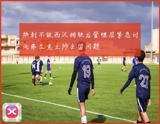 热刺不敌西汉姆联后管理层紧急讨论弗兰克主帅去留问题
