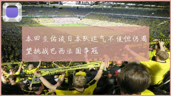 本田圭佑谈日本队运气不佳但仍渴望挑战巴西法国争冠