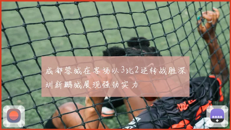 成都蓉城在客场以3比2逆转战胜深圳新鹏城展现强劲实力