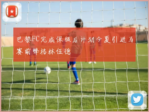 巴黎FC完成保级后计划今夏引进马赛前锋格林伍德