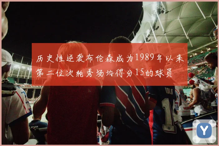 历史性逆袭布伦森成为1989年以来第二位次轮秀场均得分15的球员