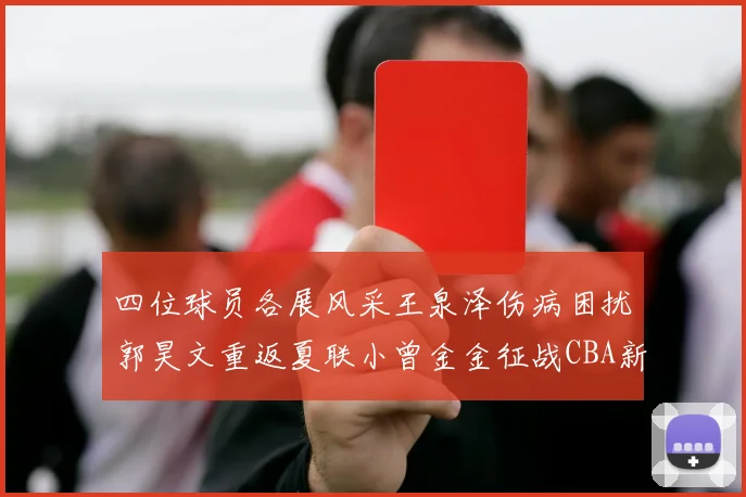四位球员各展风采王泉泽伤病困扰郭昊文重返夏联小曾金金征战CBA新赛季