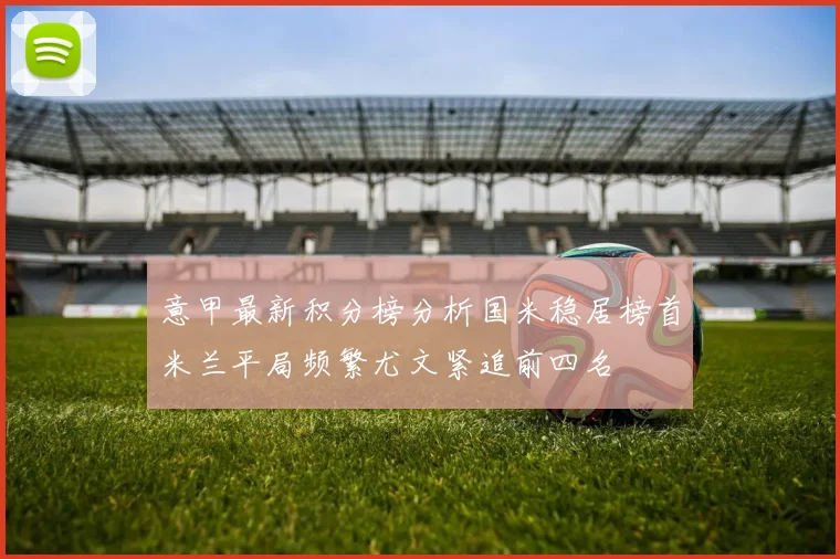 意甲最新积分榜分析国米稳居榜首米兰平局频繁尤文紧追前四名
