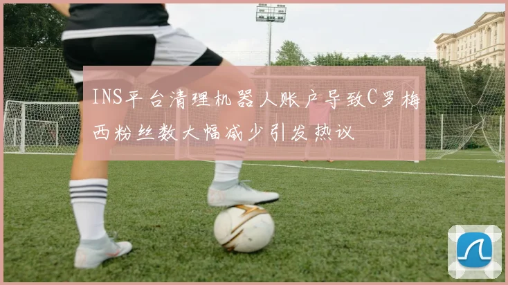 INS平台清理机器人账户导致C罗梅西粉丝数大幅减少引发热议