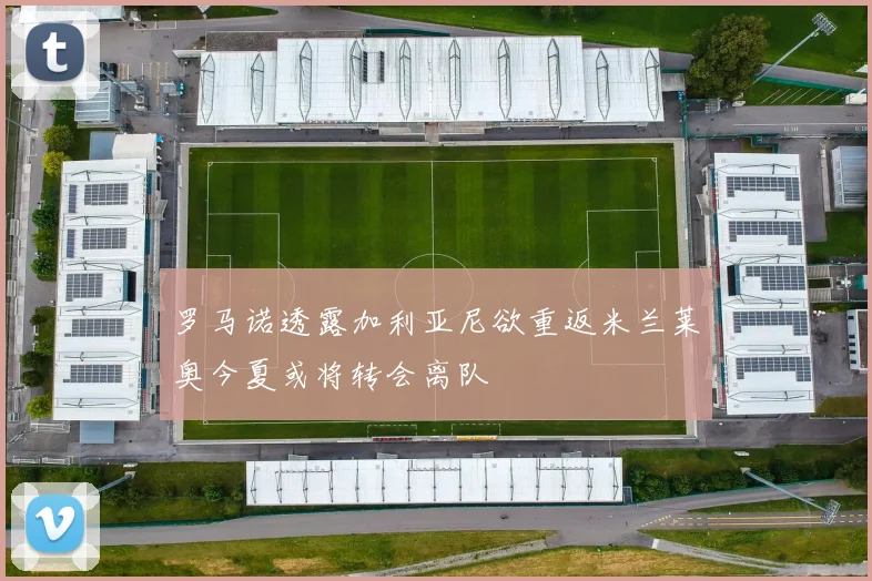 罗马诺透露加利亚尼欲重返米兰莱奥今夏或将转会离队