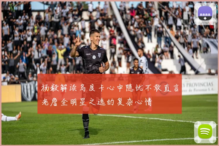 杨毅解读乌度卡心中隐忧不敢直言老詹全明星之选的复杂心情
