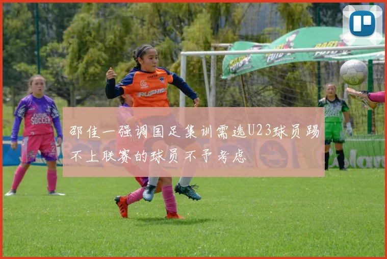 邵佳一强调国足集训需选U23球员踢不上联赛的球员不予考虑