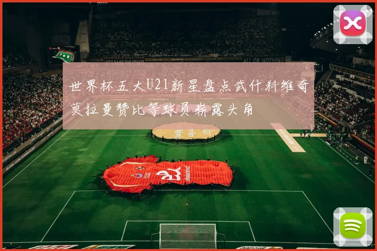 世界杯五大U21新星盘点武什科维奇莫拉曼赞比等球员崭露头角