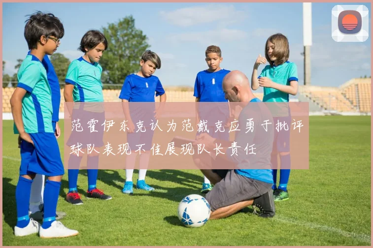 范霍伊东克认为范戴克应勇于批评球队表现不佳展现队长责任