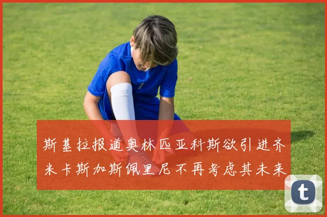 斯基拉报道奥林匹亚科斯欲引进齐米卡斯加斯佩里尼不再考虑其未来