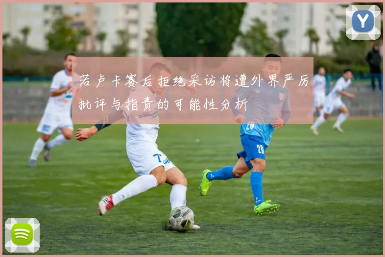 若卢卡赛后拒绝采访将遭外界严厉批评与指责的可能性分析