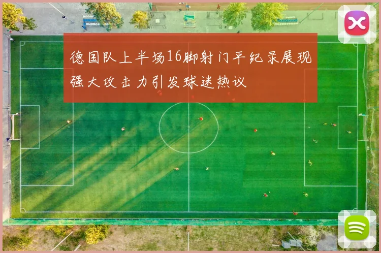 德国队上半场16脚射门平纪录展现强大攻击力引发球迷热议