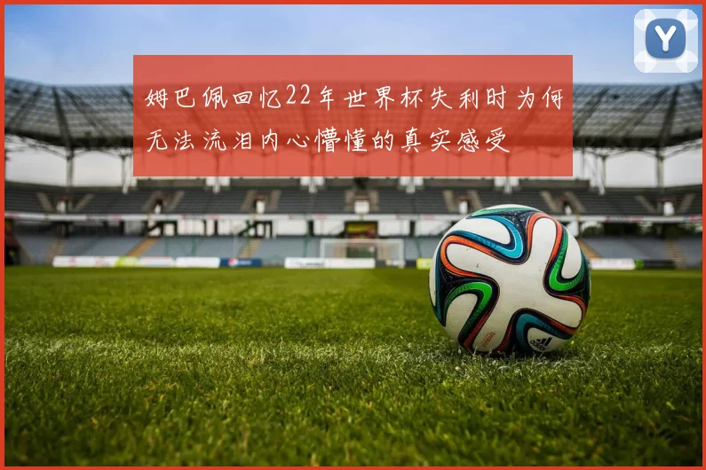 姆巴佩回忆22年世界杯失利时为何无法流泪内心懵懂的真实感受