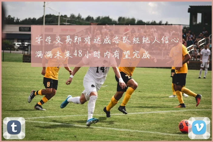 字母交易即将达成各队经纪人信心满满未来48小时内有望完成
