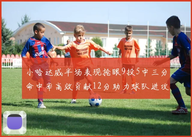 小哈达威半场表现抢眼9投5中三分命中率高效贡献12分助力球队进攻