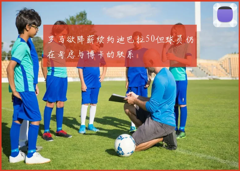 罗马欲降薪续约迪巴拉50但球员仍在考虑与博卡的联系
