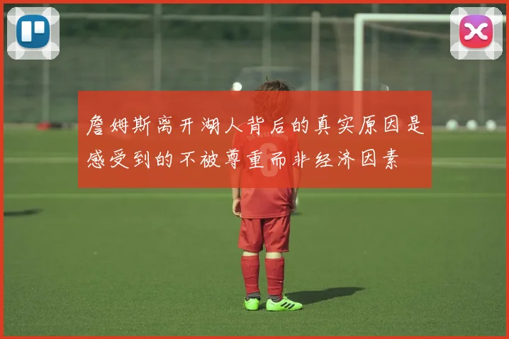 詹姆斯离开湖人背后的真实原因是感受到的不被尊重而非经济因素